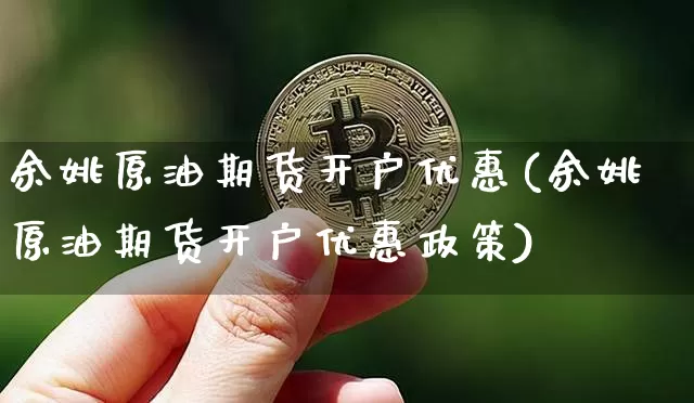 余姚原油期货开户优惠(余姚原油期货开户优惠政策)_https://www.tuogunzhijia.com_国际期货_第1张