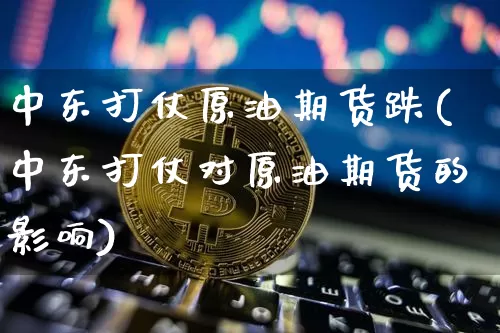 中东打仗原油期货跌(中东打仗对原油期货的影响)_https://www.tuogunzhijia.com_道指期货_第1张