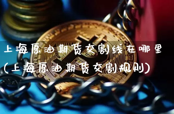 上海原油期货交割线在哪里(上海原油期货交割规则)_https://www.tuogunzhijia.com_国际期货_第1张