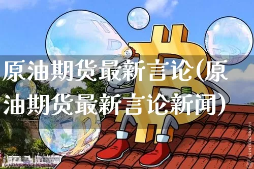 原油期货最新言论(原油期货最新言论新闻)_https://www.tuogunzhijia.com_国际期货_第1张
