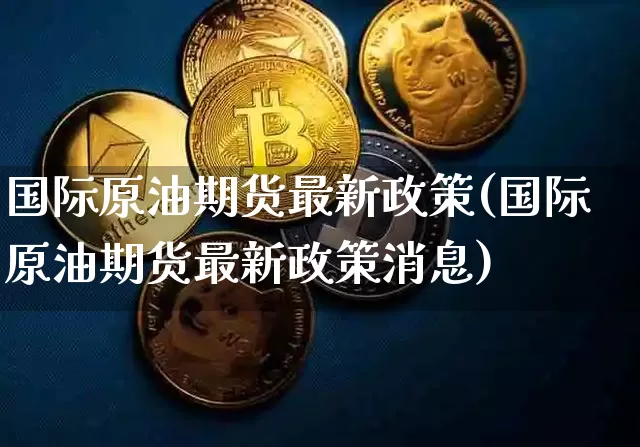 国际原油期货最新政策(国际原油期货最新政策消息)_https://www.tuogunzhijia.com_纳指期货_第1张