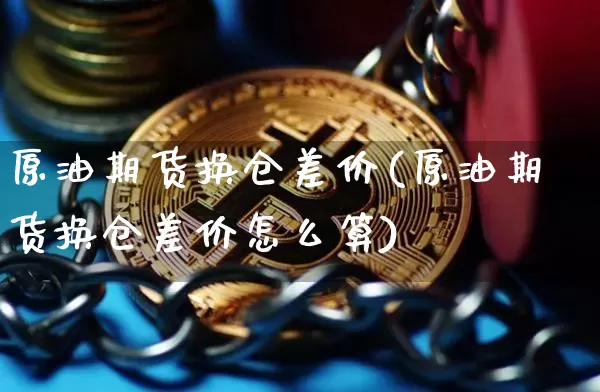 原油期货换仓差价(原油期货换仓差价怎么算)_https://www.tuogunzhijia.com_恒指期货_第1张