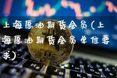 上海原油期货会员(上海原油期货会员单位要求)_https://www.tuogunzhijia.com_原油期货_第1张