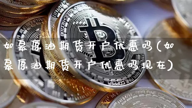 如皋原油期货开户优惠吗(如皋原油期货开户优惠吗现在)_https://www.tuogunzhijia.com_道指期货_第1张