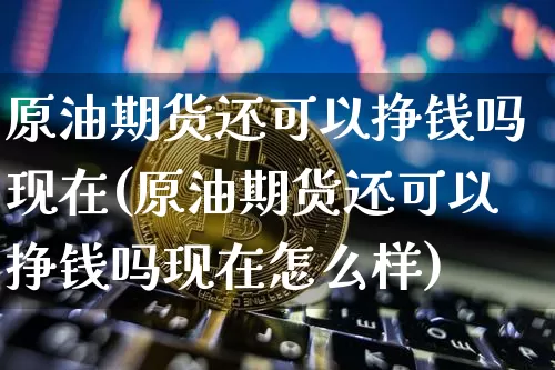 原油期货还可以挣钱吗现在(原油期货还可以挣钱吗现在怎么样)_https://www.tuogunzhijia.com_国际期货_第1张