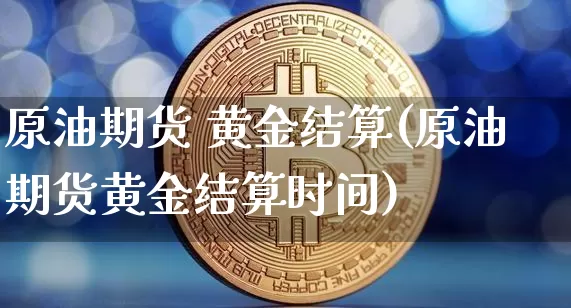 原油期货 黄金结算(原油期货黄金结算时间)_https://www.tuogunzhijia.com_恒指期货_第1张