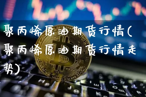 聚丙烯原油期货行情(聚丙烯原油期货行情走势)_https://www.tuogunzhijia.com_黄金期货_第1张