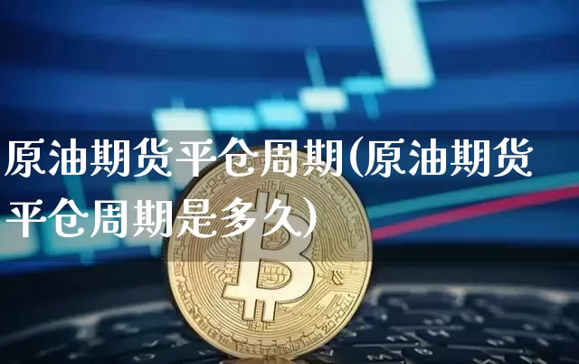 原油期货平仓周期(原油期货平仓周期是多久)_https://www.tuogunzhijia.com_恒指期货_第1张