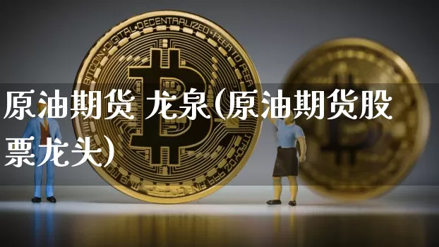 原油期货 龙泉(原油期货股票龙头)_https://www.tuogunzhijia.com_原油期货_第1张