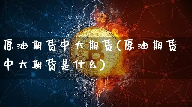原油期货中大期货(原油期货中大期货是什么)_https://www.tuogunzhijia.com_恒指期货_第1张