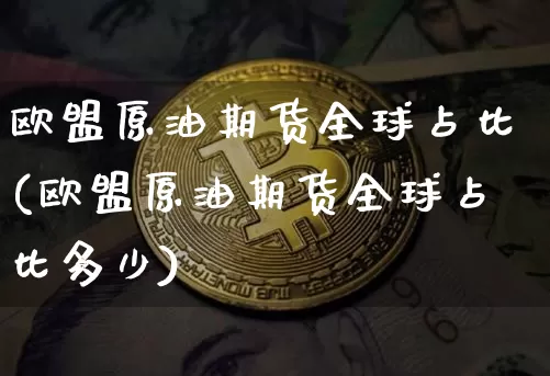 欧盟原油期货全球占比(欧盟原油期货全球占比多少)_https://www.tuogunzhijia.com_恒指期货_第1张