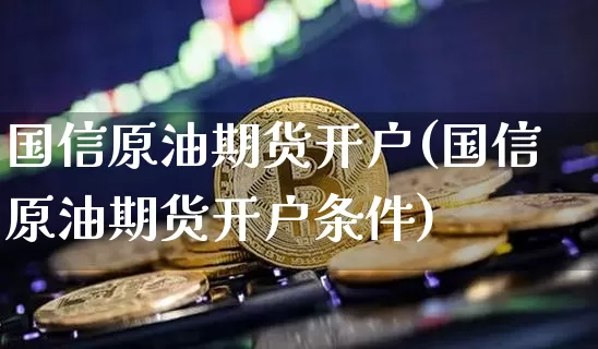国信原油期货开户(国信原油期货开户条件)_https://www.tuogunzhijia.com_黄金期货_第1张