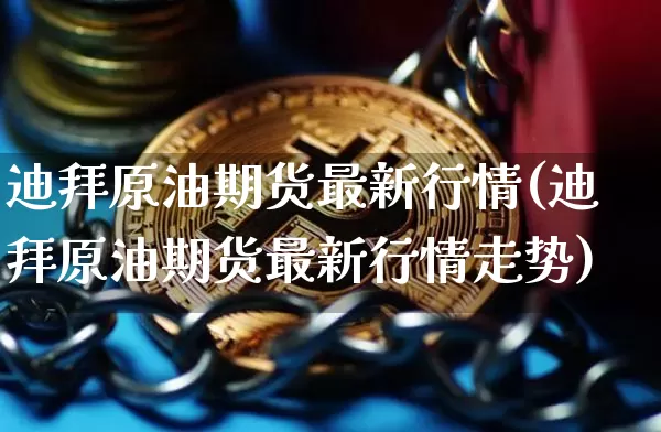 迪拜原油期货最新行情(迪拜原油期货最新行情走势)_https://www.tuogunzhijia.com_道指期货_第1张