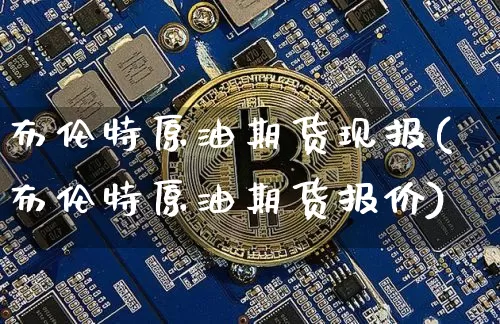 布伦特原油期货现报(布伦特原油期货报价)_https://www.tuogunzhijia.com_内盘期货_第1张