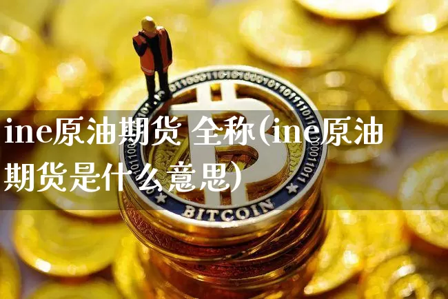 ine原油期货 全称(ine原油期货是什么意思)_https://www.tuogunzhijia.com_原油期货_第1张