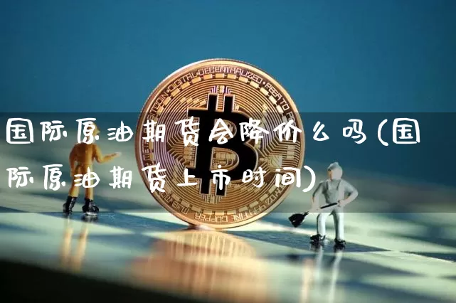 国际原油期货会降价么吗(国际原油期货上市时间)_https://www.tuogunzhijia.com_黄金期货_第1张
