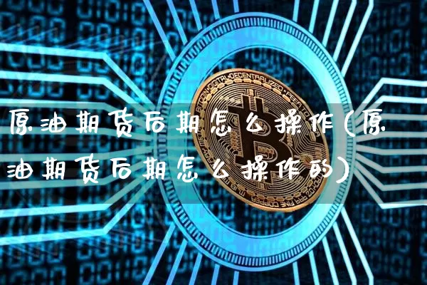 原油期货后期怎么操作(原油期货后期怎么操作的)_https://www.tuogunzhijia.com_国际期货_第1张