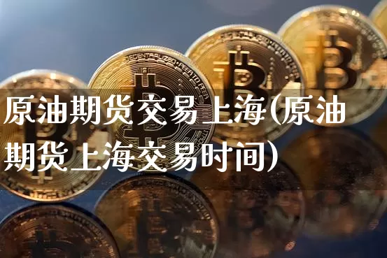 原油期货交易上海(原油期货上海交易时间)_https://www.tuogunzhijia.com_恒指期货_第1张