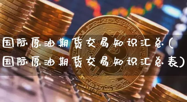 国际原油期货交易知识汇总(国际原油期货交易知识汇总表)_https://www.tuogunzhijia.com_国际期货_第1张