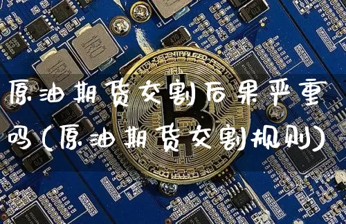 原油期货交割后果严重吗(原油期货交割规则)_https://www.tuogunzhijia.com_黄金期货_第1张