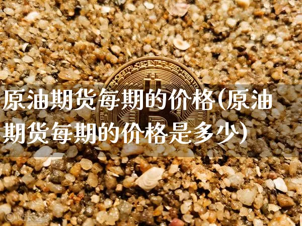 原油期货每期的价格(原油期货每期的价格是多少)_https://www.tuogunzhijia.com_黄金期货_第1张