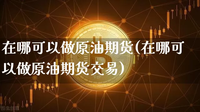 在哪可以做原油期货(在哪可以做原油期货交易)_https://www.tuogunzhijia.com_恒指期货_第1张