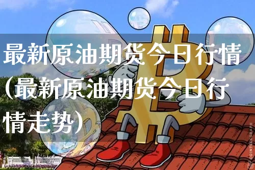 最新原油期货今日行情(最新原油期货今日行情走势)_https://www.tuogunzhijia.com_黄金期货_第1张