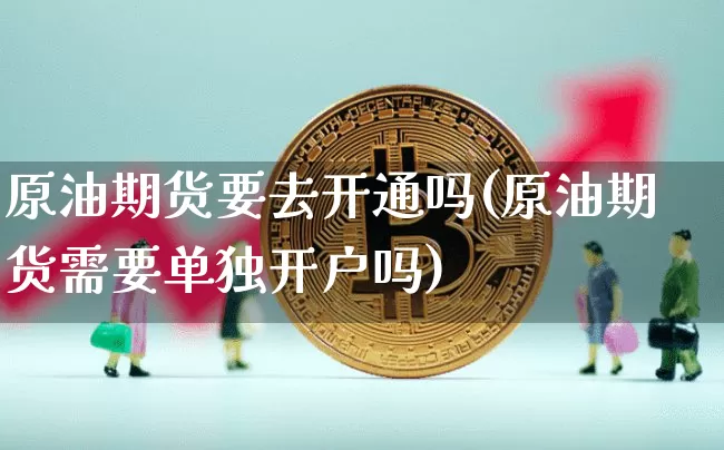 原油期货要去开通吗(原油期货需要单独开户吗)_https://www.tuogunzhijia.com_道指期货_第1张
