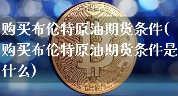 购买布伦特原油期货条件(购买布伦特原油期货条件是什么)_https://www.tuogunzhijia.com_道指期货_第1张
