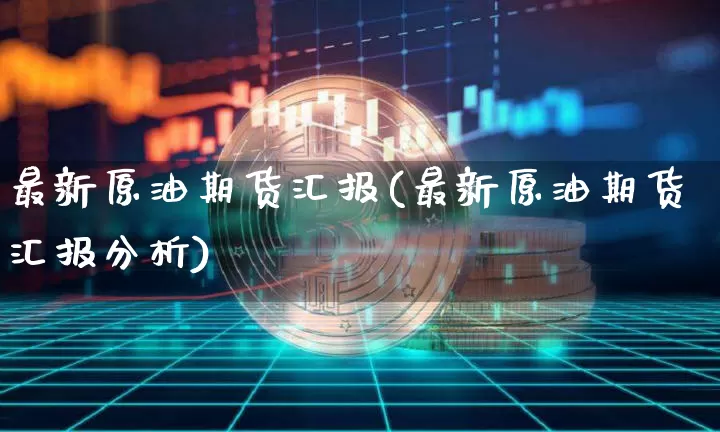 最新原油期货汇报(最新原油期货汇报分析)_https://www.tuogunzhijia.com_道指期货_第1张