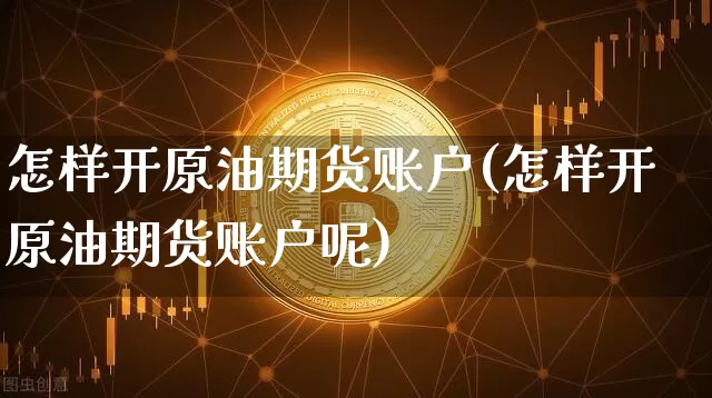 怎样开原油期货账户(怎样开原油期货账户呢)_https://www.tuogunzhijia.com_道指期货_第1张