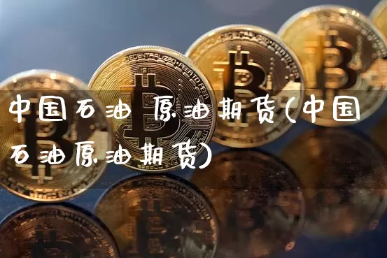 中国石油 原油期货(中国石油原油期货)_https://www.tuogunzhijia.com_恒指期货_第1张
