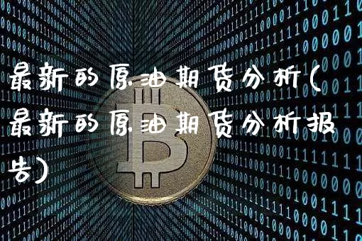 最新的原油期货分析(最新的原油期货分析报告)_https://www.tuogunzhijia.com_黄金期货_第1张