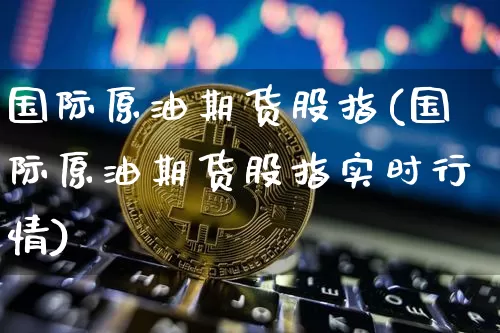 国际原油期货股指(国际原油期货股指实时行情)_https://www.tuogunzhijia.com_原油期货_第1张