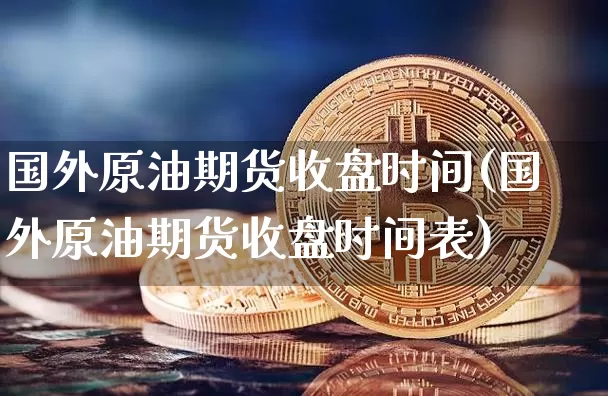 国外原油期货收盘时间(国外原油期货收盘时间表)_https://www.tuogunzhijia.com_黄金期货_第1张