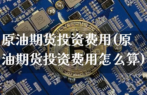 原油期货投资费用(原油期货投资费用怎么算)_https://www.tuogunzhijia.com_原油期货_第1张