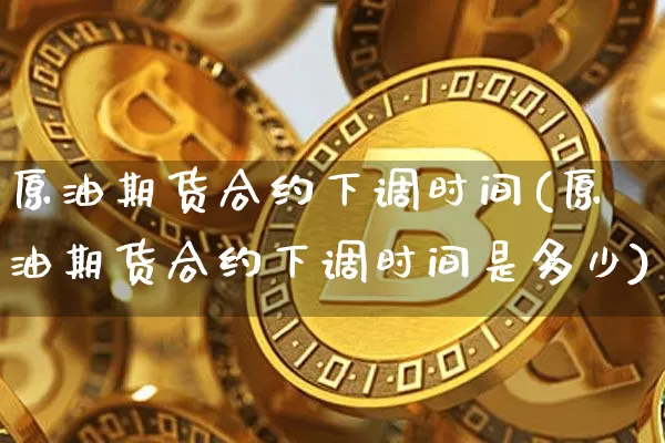 原油期货合约下调时间(原油期货合约下调时间是多少)_https://www.tuogunzhijia.com_道指期货_第1张
