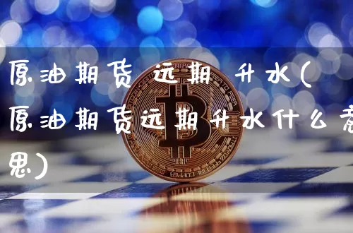 原油期货 远期 升水(原油期货远期升水什么意思)_https://www.tuogunzhijia.com_道指期货_第1张