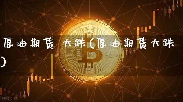 原油期货 大跌(原油期货大跌)_https://www.tuogunzhijia.com_纳指期货_第1张