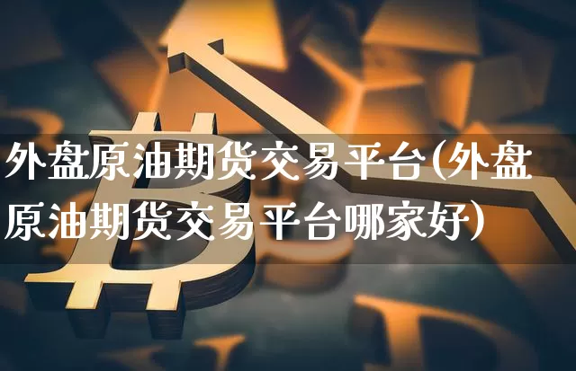 外盘原油期货交易平台(外盘原油期货交易平台哪家好)_https://www.tuogunzhijia.com_内盘期货_第1张