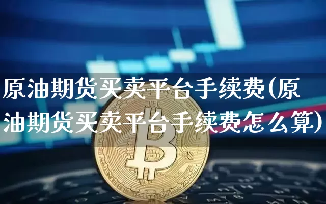 原油期货买卖平台手续费(原油期货买卖平台手续费怎么算)_https://www.tuogunzhijia.com_纳指期货_第1张