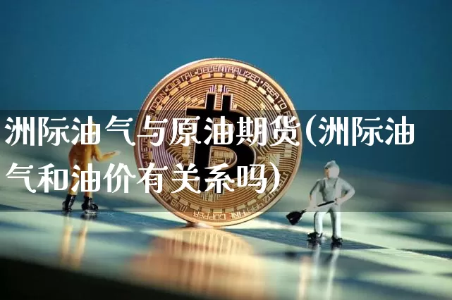 洲际油气与原油期货(洲际油气和油价有关系吗)_https://www.tuogunzhijia.com_恒指期货_第1张