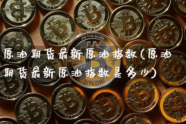 原油期货最新原油指数(原油期货最新原油指数是多少)_https://www.tuogunzhijia.com_原油期货_第1张