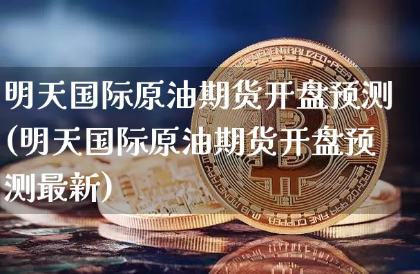 明天国际原油期货开盘预测(明天国际原油期货开盘预测最新)_https://www.tuogunzhijia.com_国际期货_第1张