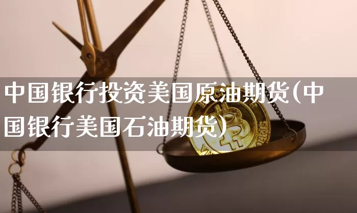 中国银行投资美国原油期货(中国银行美国石油期货)_https://www.tuogunzhijia.com_黄金期货_第1张