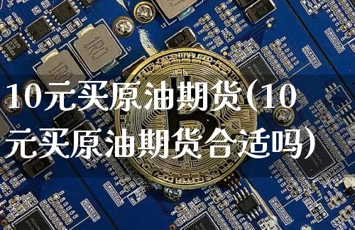 10元买原油期货(10元买原油期货合适吗)_https://www.tuogunzhijia.com_恒指期货_第1张