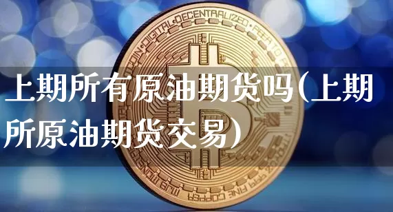 上期所有原油期货吗(上期所原油期货交易)_https://www.tuogunzhijia.com_内盘期货_第1张