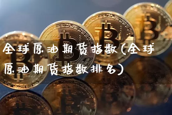 全球原油期货指数(全球原油期货指数排名)_https://www.tuogunzhijia.com_纳指期货_第1张