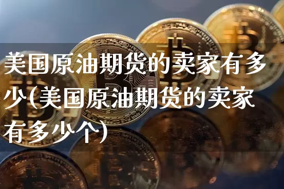 美国原油期货的卖家有多少(美国原油期货的卖家有多少个)_https://www.tuogunzhijia.com_黄金期货_第1张