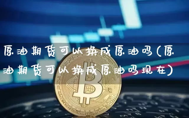 原油期货可以换成原油吗(原油期货可以换成原油吗现在)_https://www.tuogunzhijia.com_恒指期货_第1张